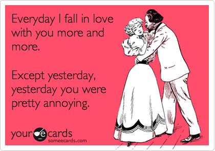 Everyday I fall more in love with you. Except yesterday. Yesterday you were pretty annoying